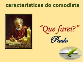 características do comodista
“Que farei?”
Paulo
 