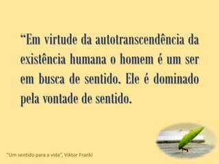 “Em virtude da autotranscendência da
existência humana o homem é um ser
em busca de sentido. Ele é dominado
pela vontade de sentido.
“Um sentido para a vida”, Viktor Frankl
 