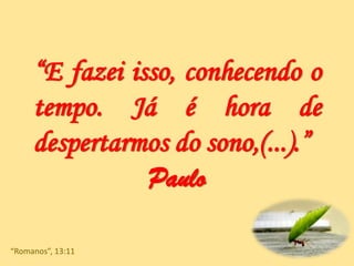 “E fazei isso, conhecendo o
tempo. Já é hora de
despertarmos do sono,(...).”
Paulo
“Romanos”, 13:11
 