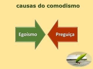 causas do comodismo
Egoísmo Preguiça
 