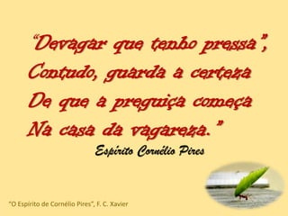 “Devagar que tenho pressa”,
Contudo, guarda a certeza
De que a preguiça começa
Na casa da vagareza.”
Espírito Cornélio Pires
“O Espírito de Cornélio Pires”, F. C. Xavier
 