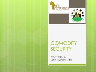 COMODITY
SECURITY
AUG – DEC 2011
Lenin Oyuga : M&E
 