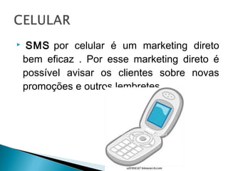   SMS por celular é um marketing direto
bem eficaz . Por esse marketing direto é
possível avisar os clientes sobre novas
promoções e outros lembretes.
 