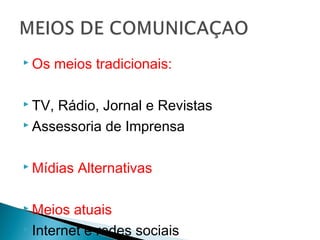  Os meios tradicionais:
 TV, Rádio, Jornal e Revistas
 Assessoria de Imprensa
 Mídias Alternativas
 Meios atuais
 Internet e redes sociais
 