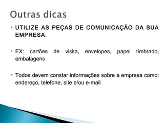  UTILIZE AS PEÇAS DE COMUNICAÇÃO DA SUA
EMPRESA.
 EX: cartões de visita, envelopes, papel timbrado,
embalagens
 Todos devem constar informações sobre a empresa como:
endereço, telefone, site e/ou e-mail
 