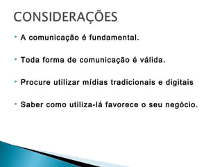  A comunicação é fundamental.
 Toda forma de comunicação é válida.
 Procure utilizar mídias tradicionais e digitais
 Saber como utiliza-lá favorece o seu negócio.
 