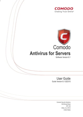1
Comodo
Antivirus for Servers
Software Version 8.1
User Guide
Guide Version 8.1.022315
Comodo Security Solutions
1255 Broad Street
STE 100
Clifton, NJ, 07013
United States
 