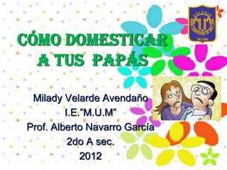 Cómo domesticar
a tus papás
Milady Velarde Avendaño
I.E.”M.U.M”
Prof. Alberto Navarro García
2do A sec.
2012
 