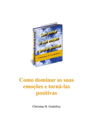 Como dominar as suas 
emoções e torná-las 
positivas 
Chrisitan H. Godefroy 
 