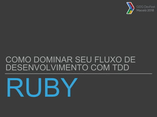 RUBY
COMO DOMINAR SEU FLUXO DE
DESENVOLVIMENTO COM TDD
 