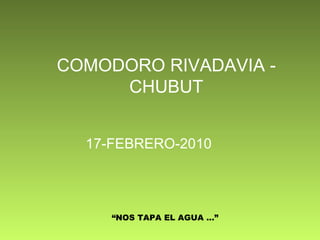COMODORO RIVADAVIA - CHUBUT 17-FEBRERO-2010 “ NOS TAPA EL AGUA …” 
