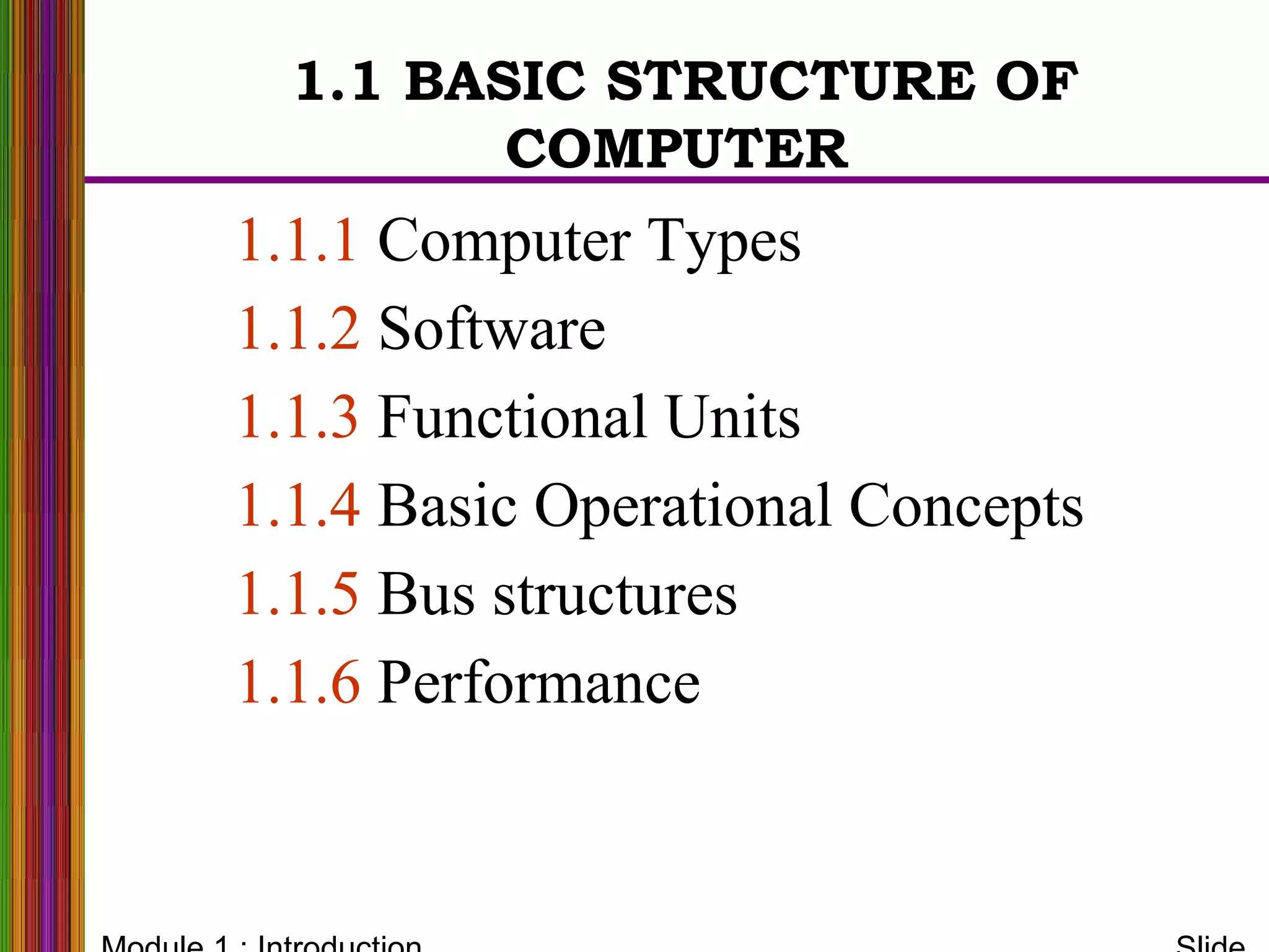 1.1.1 Computer Types
1.1.2 Software
1.1.3 Functional Units
1.1.4 Basic Operational Concepts
1.1.5 Bus structures
1.1.6 Performance
1.1 BASIC STRUCTURE OF
COMPUTER
 
