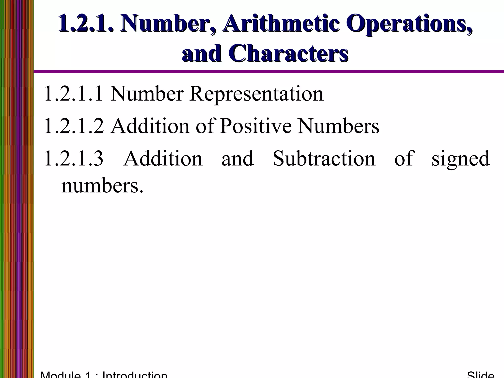 1.2.1. Number, Arithmetic Operations,1.2.1. Number, Arithmetic Operations,
and Charactersand Characters
1.2.1.1 Number Representation
1.2.1.2 Addition of Positive Numbers
1.2.1.3 Addition and Subtraction of signed
numbers.
 