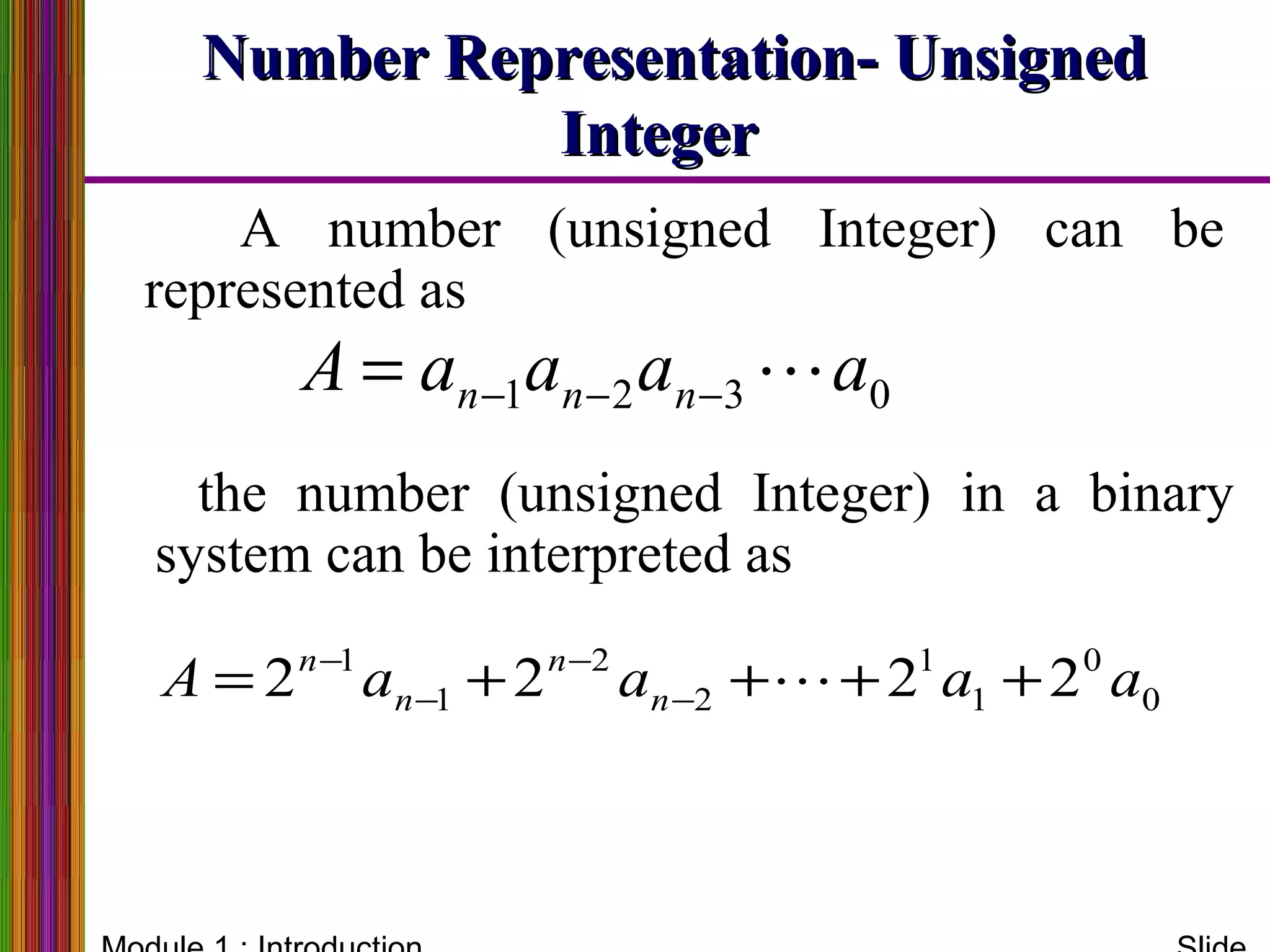 Number Representation- UnsignedNumber Representation- Unsigned
IntegerInteger
the number (unsigned Integer) in a binary
system can be interpreted as
0321 aaaaA nnn −−−=
0
0
1
1
2
2
1
1
2222 aaaaA n
n
n
n
++++= −
−
−
−

A number (unsigned Integer) can be
represented as
 
