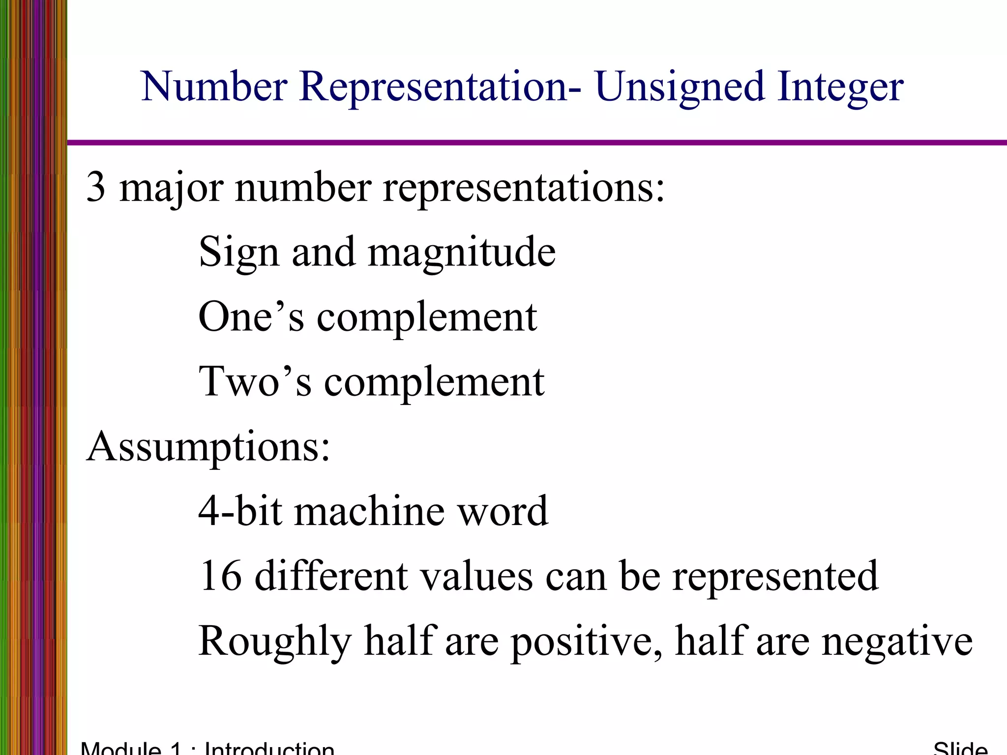 Number Representation- Unsigned Integer
3 major number representations:
Sign and magnitude
One’s complement
Two’s complement
Assumptions:
4-bit machine word
16 different values can be represented
Roughly half are positive, half are negative
 