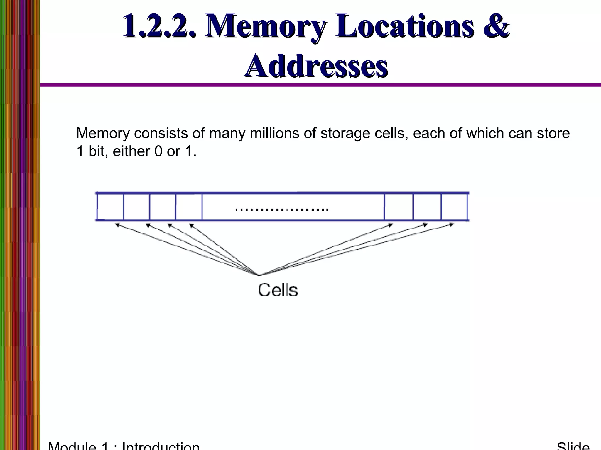 1.2.2. Memory Locations &1.2.2. Memory Locations &
AddressesAddresses
Memory consists of many millions of storage cells, each of which can store
1 bit, either 0 or 1.
 