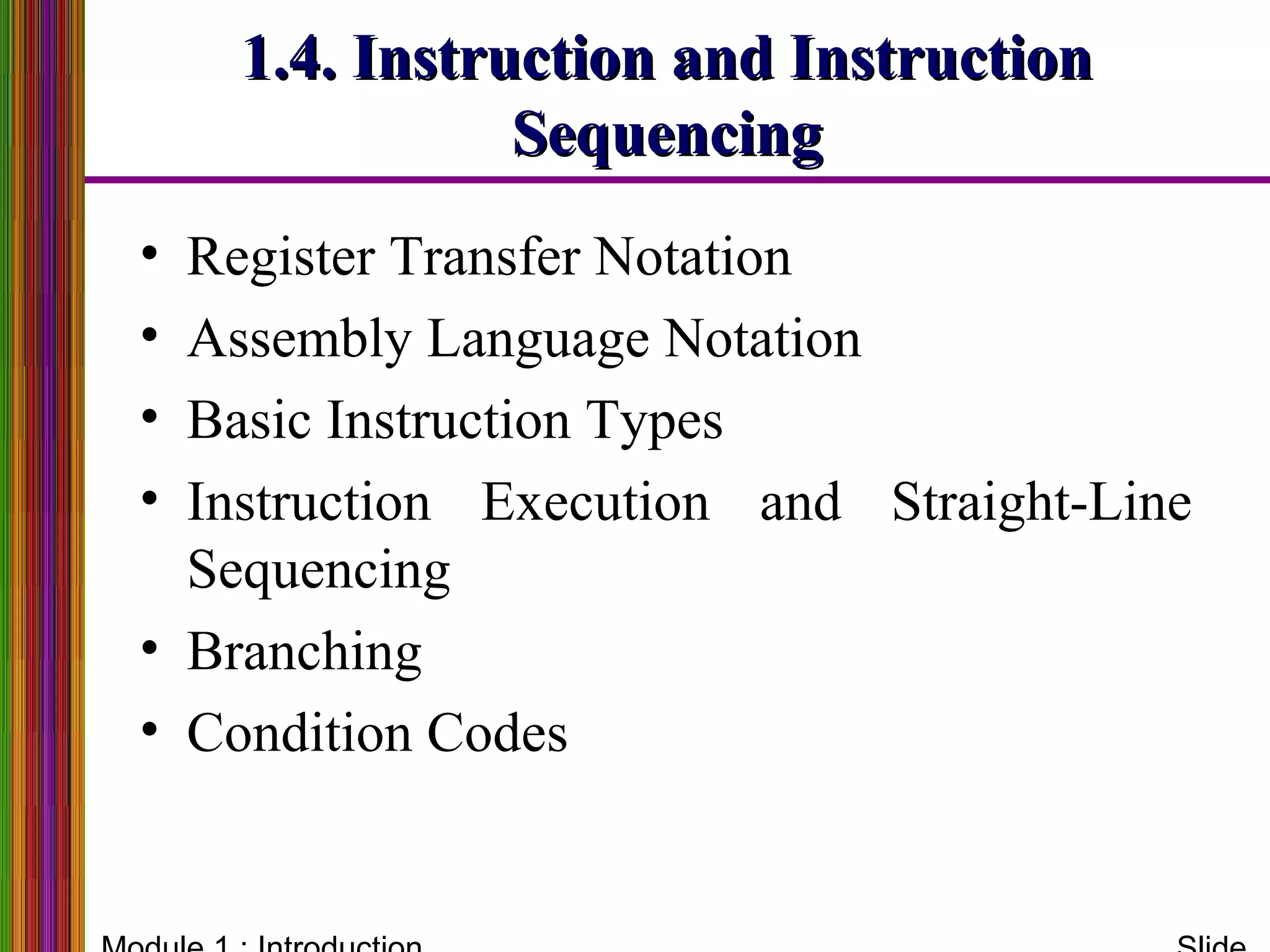 1.4. Instruction and Instruction1.4. Instruction and Instruction
SequencingSequencing
• Register Transfer Notation
• Assembly Language Notation
• Basic Instruction Types
• Instruction Execution and Straight-Line
Sequencing
• Branching
• Condition Codes
 