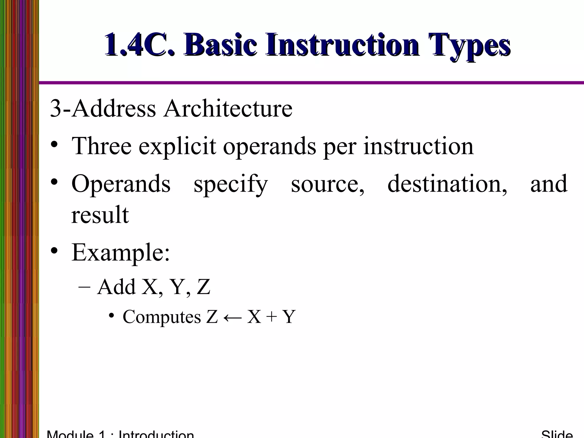 3-Address Architecture
• Three explicit operands per instruction
• Operands specify source, destination, and
result
• Example:
– Add X, Y, Z
• Computes Z ← X + Y
1.4C. Basic Instruction Types1.4C. Basic Instruction Types
 