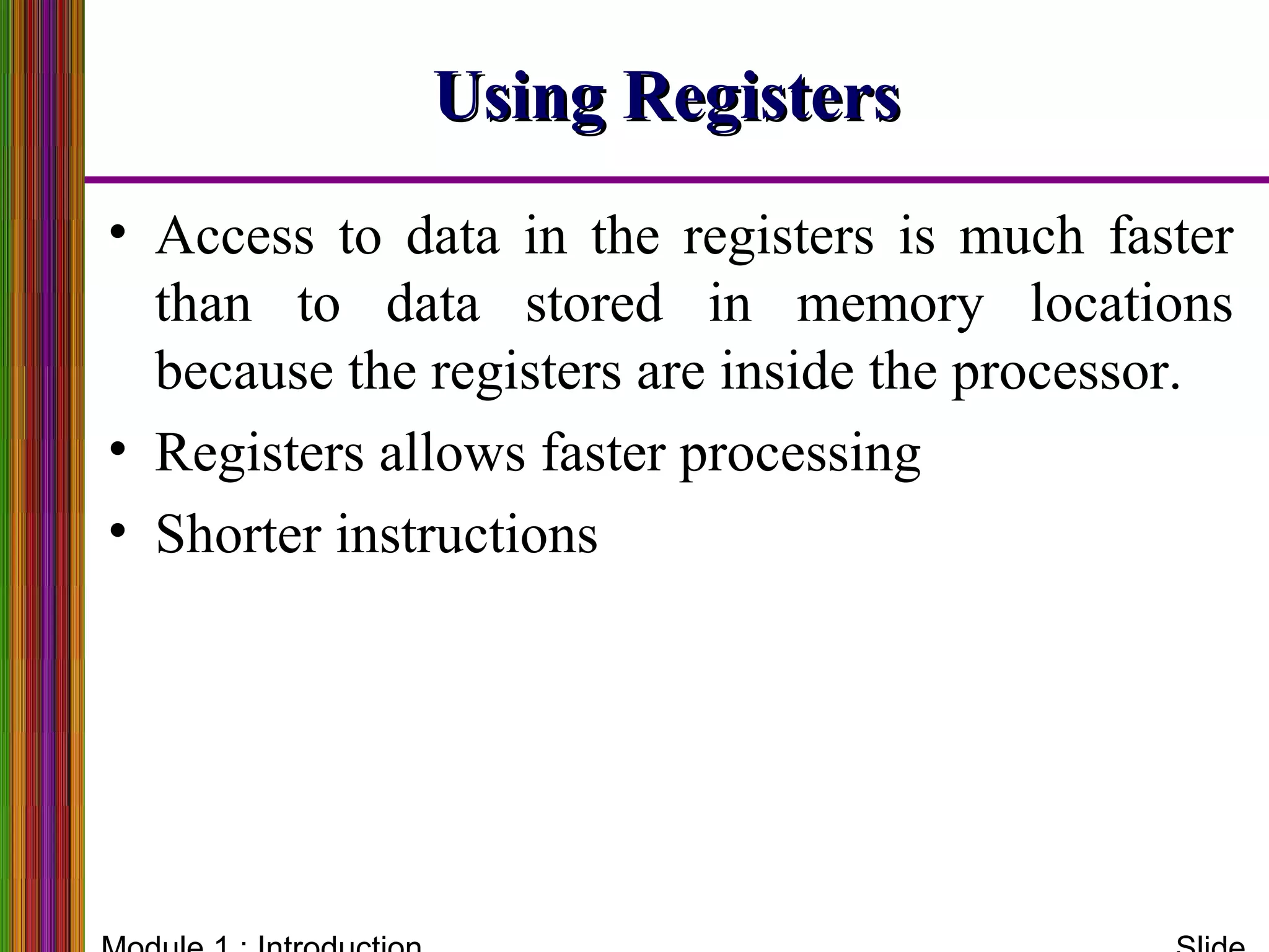 Using RegistersUsing Registers
• Access to data in the registers is much faster
than to data stored in memory locations
because the registers are inside the processor.
• Registers allows faster processing
• Shorter instructions
 