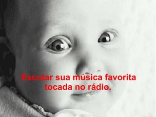 Escutar sua música favorita tocada no rádio.   