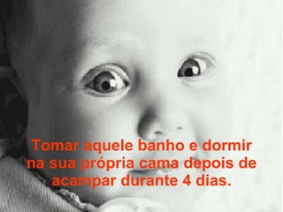 Tomar aquele banho e dormir na sua própria cama depois de acampar durante 4 dias. 