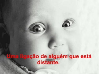 Uma ligação de alguém que está distante.   