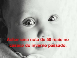 Achar uma nota de 50 reais no  casaco do inverno passado.   