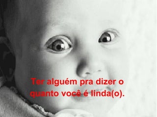 Ter alguém pra dizer o  quanto você é linda(o).  