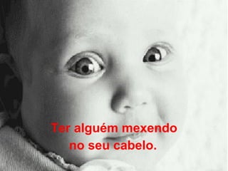 Ter alguém mexendo no seu cabelo.   