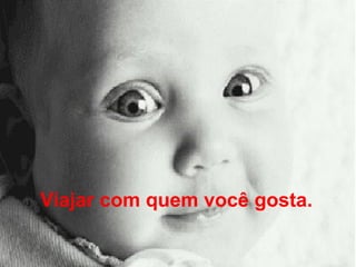 Viajar com quem você gosta.   