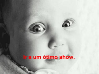 Ir a um ótimo show.   