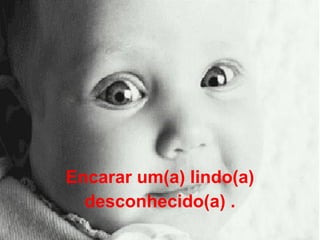 Encarar um(a) lindo(a) desconhecido(a) . 