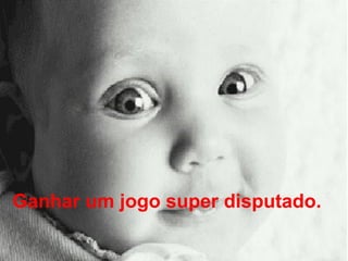 Ganhar um jogo super disputado.   
