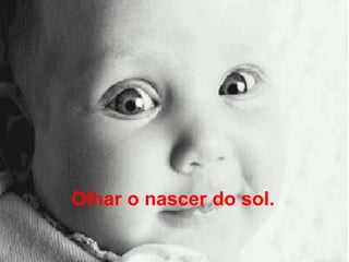 Olhar o nascer do sol.   