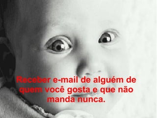 Receber e-mail de alguém de quem você gosta e que não manda nunca. 