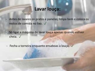 Lavar louça:Antes de lavares os pratos e panelas, limpa bem e coloca os restos de comida no lixo.