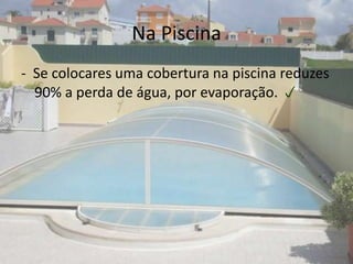Não regues as plantas com mangueira, usa um balde ou regador.Lavar roupa:Espera e junta uma quantidade de roupa considerável para lavar. Só ligas a máquina de lavar roupa quando estiver cheia.