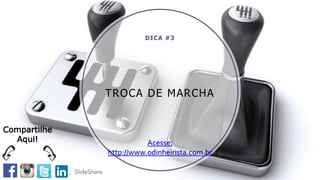 TROCA DE MARCHA
DICA #3
Acesse:
http://www.odinheirista.com.br
Compartilhe
Aqui!
 