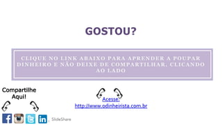 CLIQUE NO LINK ABAIXO PARA APRENDER A POUPAR
DINHEIRO E NÃO DEIXE DE COMPARTILHAR, CLICANDO
AO LADO
GOSTOU?
Acesse:
http://www.odinheirista.com.br
Compartilhe
Aqui!
 