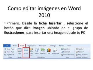 Como editar imágenes en Word
2010
• Primero. Desde la ficha Insertar , seleccione el
botón que dice imagen ubicado en el grupo de
ilustraciones, para insertar una imagen desde tu PC

 