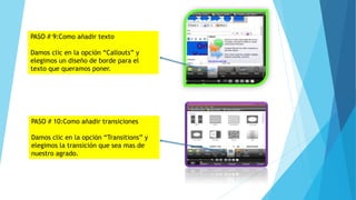 PASO # 9:Como añadir texto
Damos clic en la opción “Callouts” y
elegimos un diseño de borde para el
texto que queramos poner.
PASO # 10:Como añadir transiciones
Damos clic en la opción “Transitions” y
elegimos la transición que sea mas de
nuestro agrado.
 