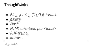 ● Blog, fotolog (flogão), tumblr
● jQuery
● Flash
● HTML orientado por <table>
● PHP (velho)
● outros...
Algo mais?
