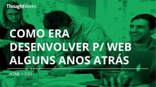 COMO ERA
DESENVOLVER P/ WEB
ALGUNS ANOS ATRÁS
HTML + CSS