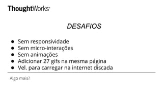 DESAFIOS
● Sem responsividade
● Sem micro-interações
● Sem animações
● Adicionar 27 gifs na mesma página
● Vel. para carregar na internet discada
Algo mais?