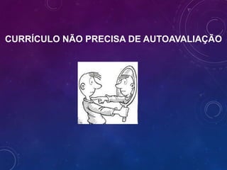 CURRÍCULO NÃO PRECISA DE AUTOAVALIAÇÃO
 