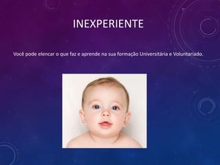 INEXPERIENTE
Você pode elencar o que faz e aprende na sua formação Universitária e Voluntariado.
 