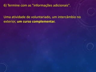 6) Termine com as "informações adicionais".
Uma atividade de voluntariado, um intercâmbio no
exterior, um curso complementar.
 