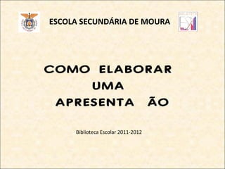 ESCOLA SECUNDÁRIA DE MOURA




COMO ELABORAR
     UMA
 APRESENTAÇÃO

     Biblioteca Escolar 2011-2012
 