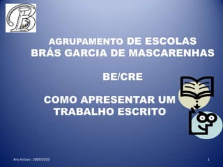 AGRUPAMENTO DE ESCOLASBRÁS GARCIA DE MASCARENHASBE/CRE  COMO APRESENTAR UM TRABALHO ESCRITO Ano lectivo : 2009/2010 1 