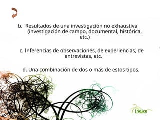 Índice
b. Resultados de una investigación no exhaustiva
(investigación de campo, documental, histórica,
etc.)
c. Inferencias de observaciones, de experiencias, de
entrevistas, etc.
d. Una combinación de dos o más de estos tipos.
 